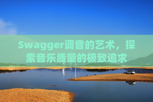 Swagger调音的艺术，探索音乐质量的极致追求